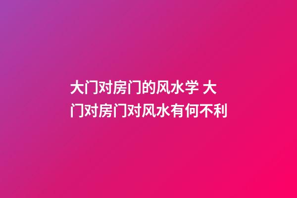大门对房门的风水学 大门对房门对风水有何不利